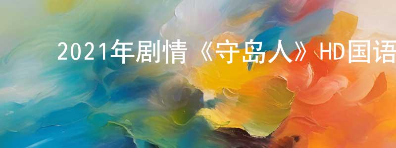 ﻿陈华容发布﻿2021年剧情《守岛人》HD国语中英双字迅雷下载_电影天堂